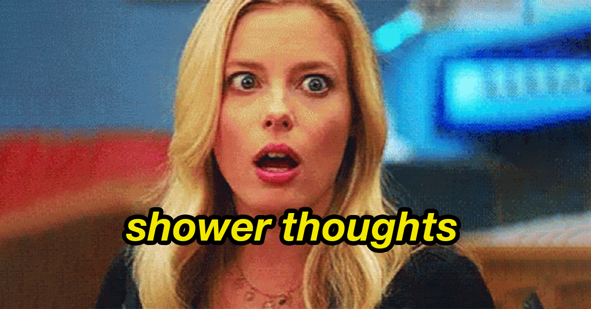 Shower thoughts are a real mind f*ck