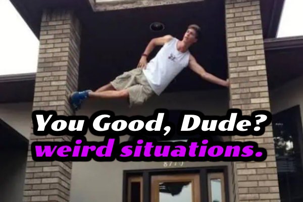 You Good, Dude? weird situations.
